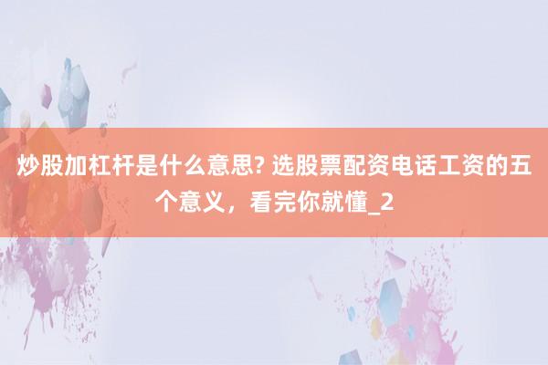 炒股加杠杆是什么意思? 选股票配资电话工资的五个意义，看完你就懂_2