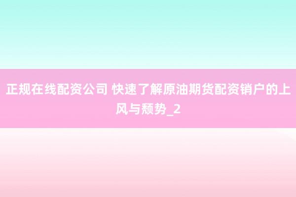 正规在线配资公司 快速了解原油期货配资销户的上风与颓势_2
