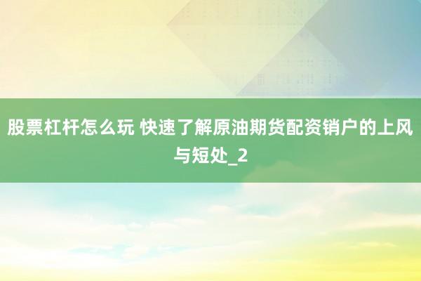 股票杠杆怎么玩 快速了解原油期货配资销户的上风与短处_2