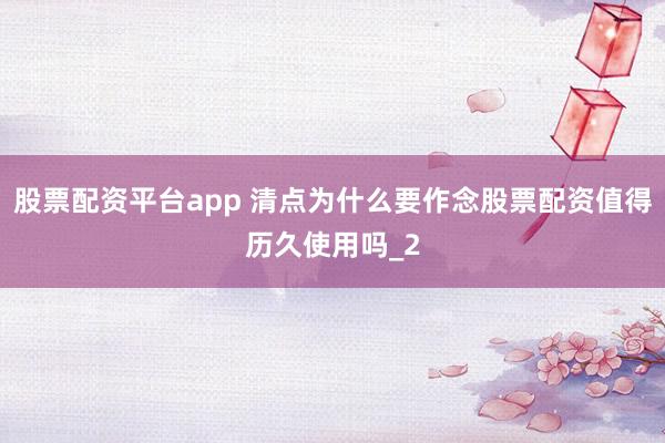 股票配资平台app 清点为什么要作念股票配资值得历久使用吗_2