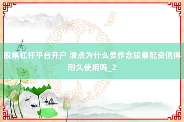 股票杠杆平台开户 清点为什么要作念股票配资值得耐久使用吗_2