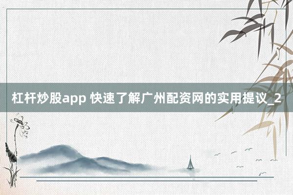 杠杆炒股app 快速了解广州配资网的实用提议_2