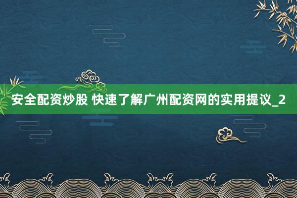 安全配资炒股 快速了解广州配资网的实用提议_2