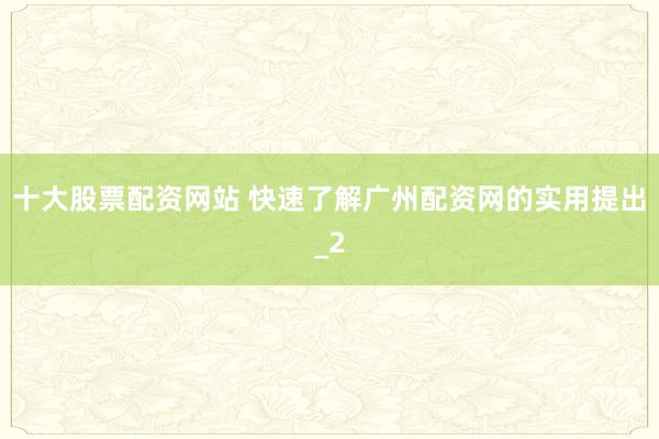 十大股票配资网站 快速了解广州配资网的实用提出_2