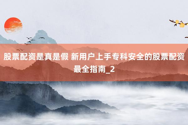 股票配资是真是假 新用户上手专科安全的股票配资最全指南_2