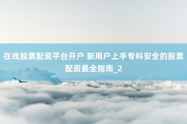 在线股票配资平台开户 新用户上手专科安全的股票配资最全指南_2