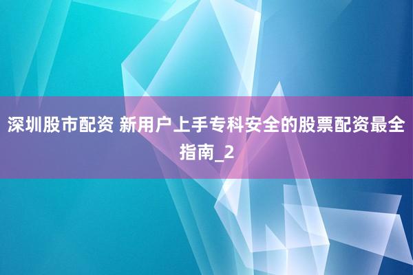 深圳股市配资 新用户上手专科安全的股票配资最全指南_2