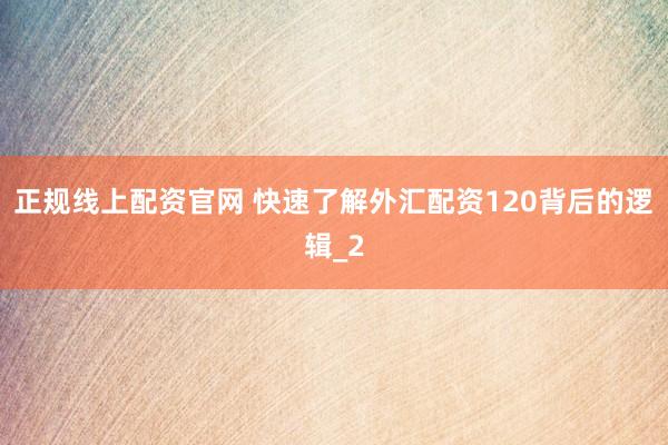 正规线上配资官网 快速了解外汇配资120背后的逻辑_2
