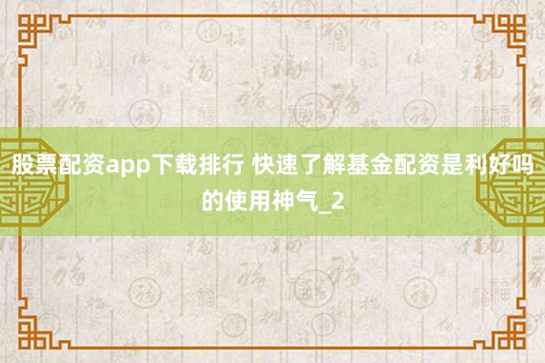 股票配资app下载排行 快速了解基金配资是利好吗的使用神气_2