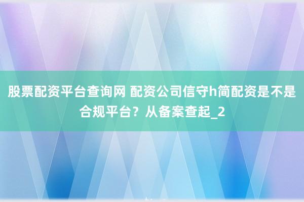 股票配资平台查询网 配资公司信守h简配资是不是合规平台？从备案查起_2