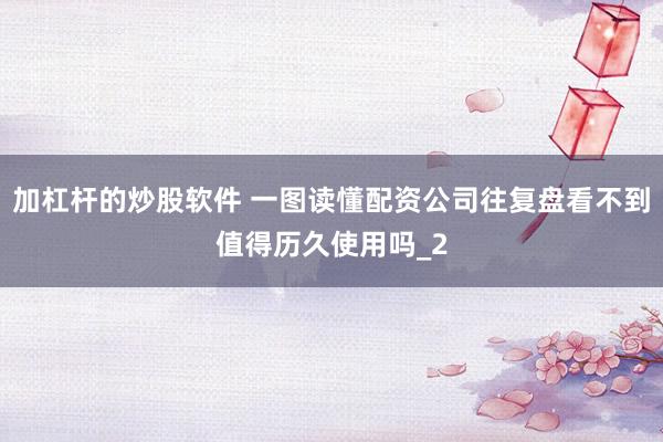 加杠杆的炒股软件 一图读懂配资公司往复盘看不到值得历久使用吗_2
