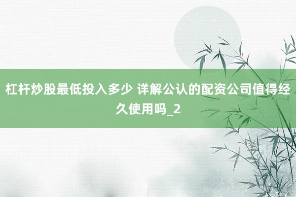 杠杆炒股最低投入多少 详解公认的配资公司值得经久使用吗_2