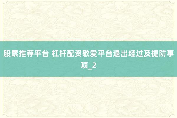 股票推荐平台 杠杆配资敬爱平台退出经过及提防事项_2