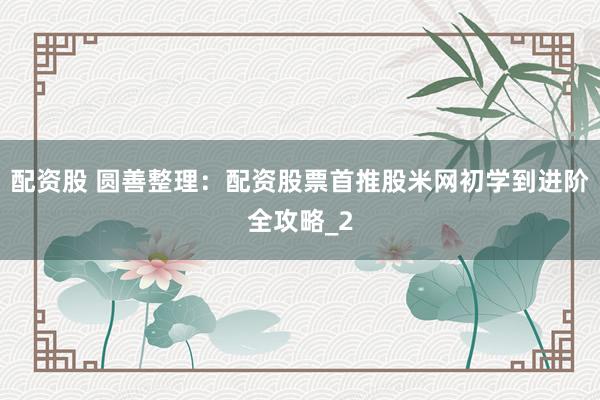 配资股 圆善整理：配资股票首推股米网初学到进阶全攻略_2