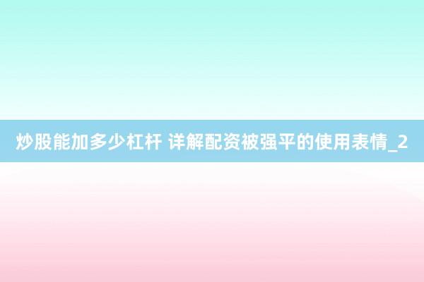 炒股能加多少杠杆 详解配资被强平的使用表情_2