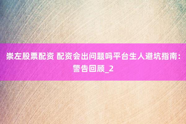 崇左股票配资 配资会出问题吗平台生人避坑指南：警告回顾_2