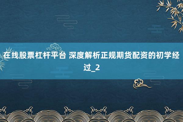 在线股票杠杆平台 深度解析正规期货配资的初学经过_2