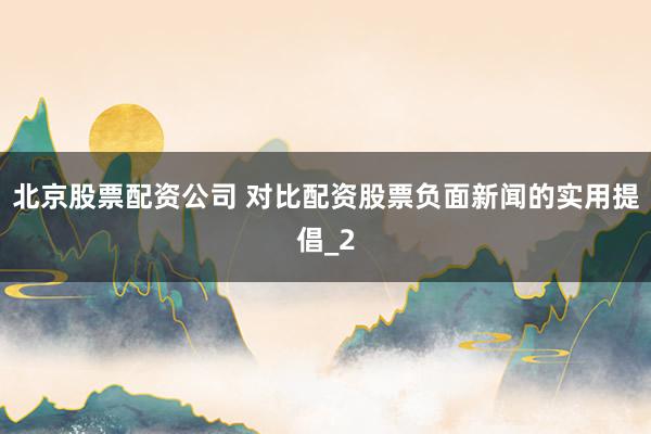 北京股票配资公司 对比配资股票负面新闻的实用提倡_2
