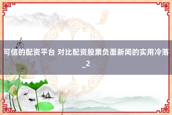 可信的配资平台 对比配资股票负面新闻的实用冷落_2