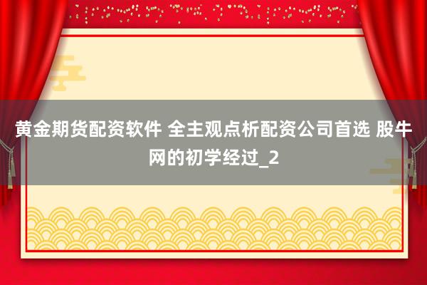 黄金期货配资软件 全主观点析配资公司首选 股牛网的初学经过_2