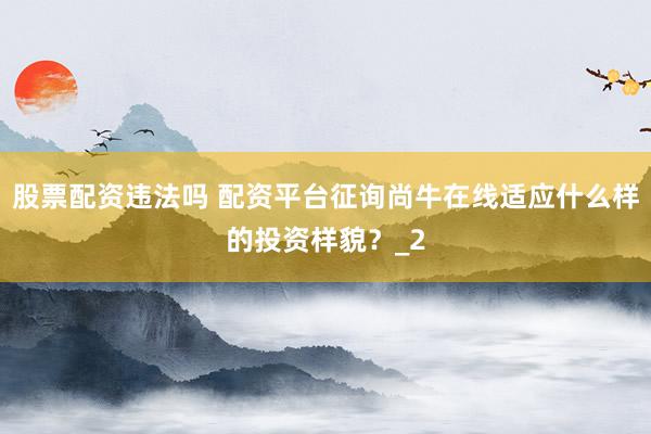 股票配资违法吗 配资平台征询尚牛在线适应什么样的投资样貌？_2