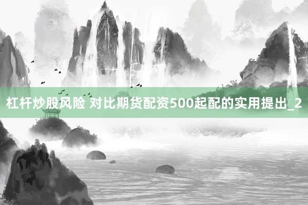 杠杆炒股风险 对比期货配资500起配的实用提出_2