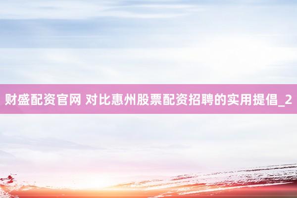 财盛配资官网 对比惠州股票配资招聘的实用提倡_2