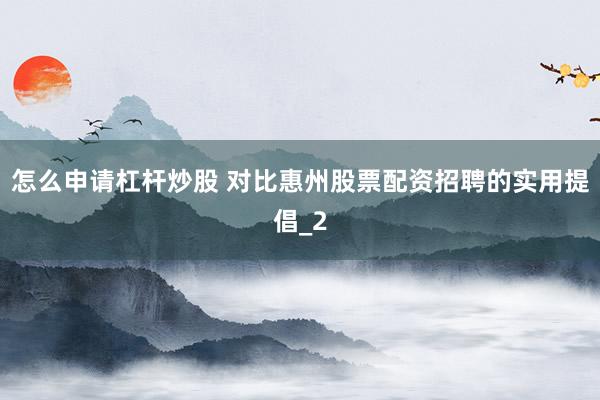 怎么申请杠杆炒股 对比惠州股票配资招聘的实用提倡_2