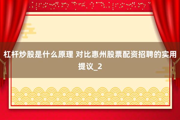 杠杆炒股是什么原理 对比惠州股票配资招聘的实用提议_2