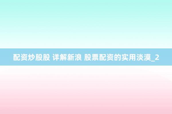 配资炒股股 详解新浪 股票配资的实用淡漠_2