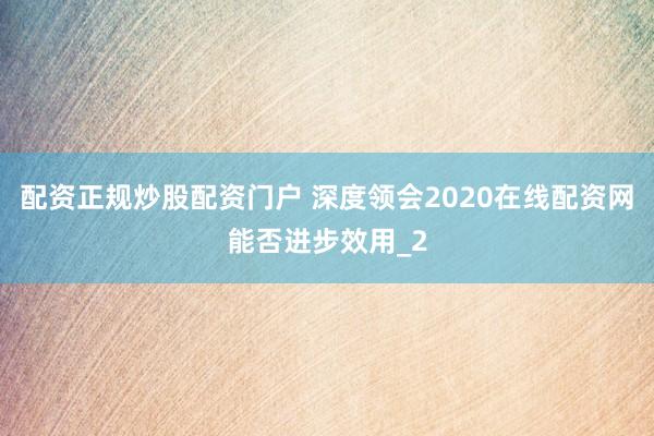 配资正规炒股配资门户 深度领会2020在线配资网能否进步效用_2