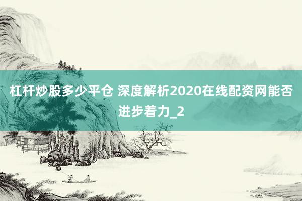 杠杆炒股多少平仓 深度解析2020在线配资网能否进步着力_2