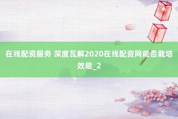 在线配资服务 深度瓦解2020在线配资网能否栽培效能_2