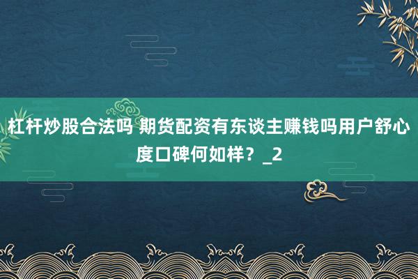 杠杆炒股合法吗 期货配资有东谈主赚钱吗用户舒心度口碑何如样？_2