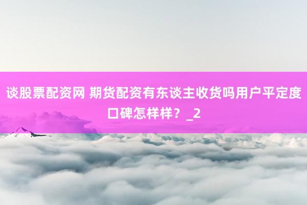 谈股票配资网 期货配资有东谈主收货吗用户平定度口碑怎样样？_2