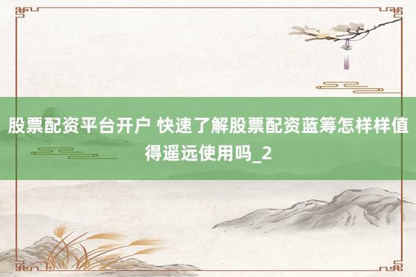 股票配资平台开户 快速了解股票配资蓝筹怎样样值得遥远使用吗_2