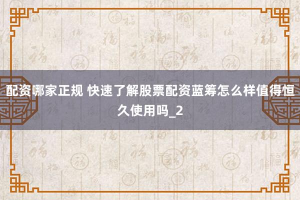 配资哪家正规 快速了解股票配资蓝筹怎么样值得恒久使用吗_2