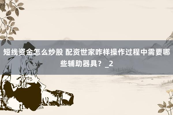 短线资金怎么炒股 配资世家咋样操作过程中需要哪些辅助器具？_2