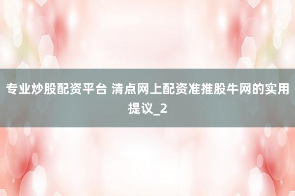 专业炒股配资平台 清点网上配资准推股牛网的实用提议_2