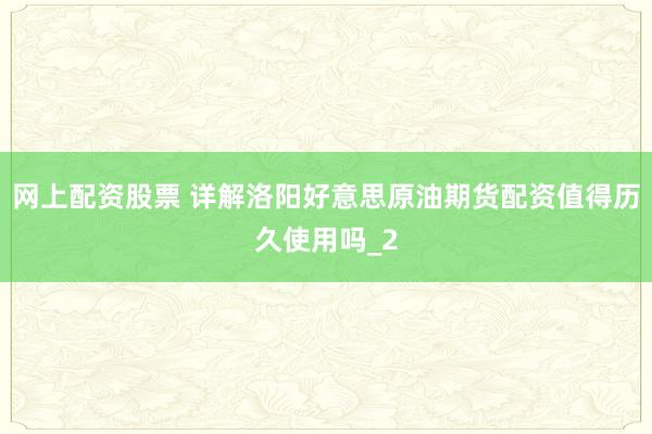 网上配资股票 详解洛阳好意思原油期货配资值得历久使用吗_2