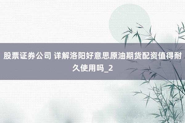 股票证券公司 详解洛阳好意思原油期货配资值得耐久使用吗_2
