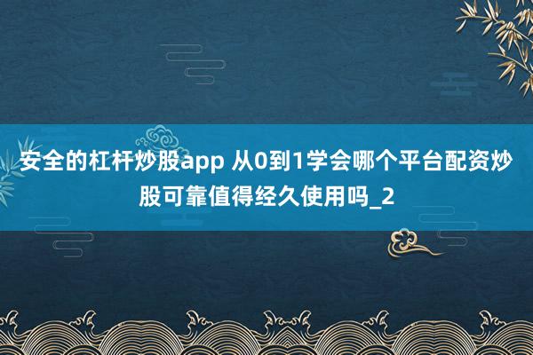 安全的杠杆炒股app 从0到1学会哪个平台配资炒股可靠值得经久使用吗_2