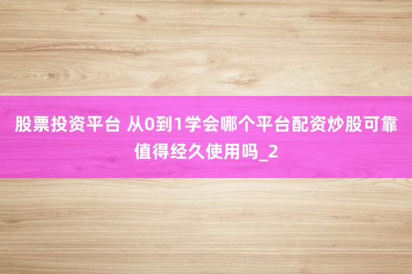股票投资平台 从0到1学会哪个平台配资炒股可靠值得经久使用吗_2