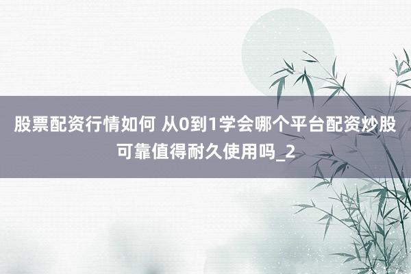 股票配资行情如何 从0到1学会哪个平台配资炒股可靠值得耐久使用吗_2