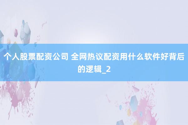 个人股票配资公司 全网热议配资用什么软件好背后的逻辑_2