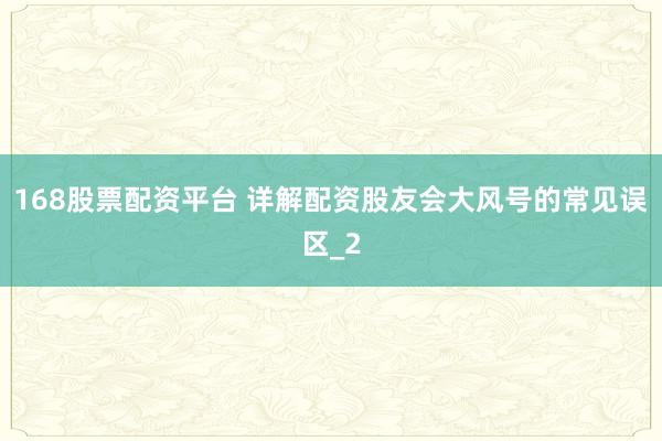 168股票配资平台 详解配资股友会大风号的常见误区_2