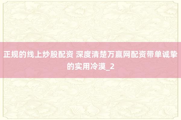 正规的线上炒股配资 深度清楚万赢网配资带单诚挚的实用冷漠_2