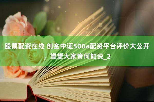 股票配资在线 创金中证500a配资平台评价大公开，望望大家皆何如说_2