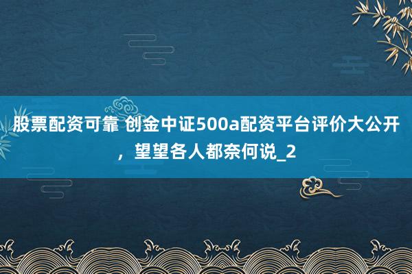 股票配资可靠 创金中证500a配资平台评价大公开，望望各人都奈何说_2