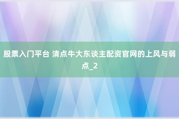 股票入门平台 清点牛大东谈主配资官网的上风与弱点_2